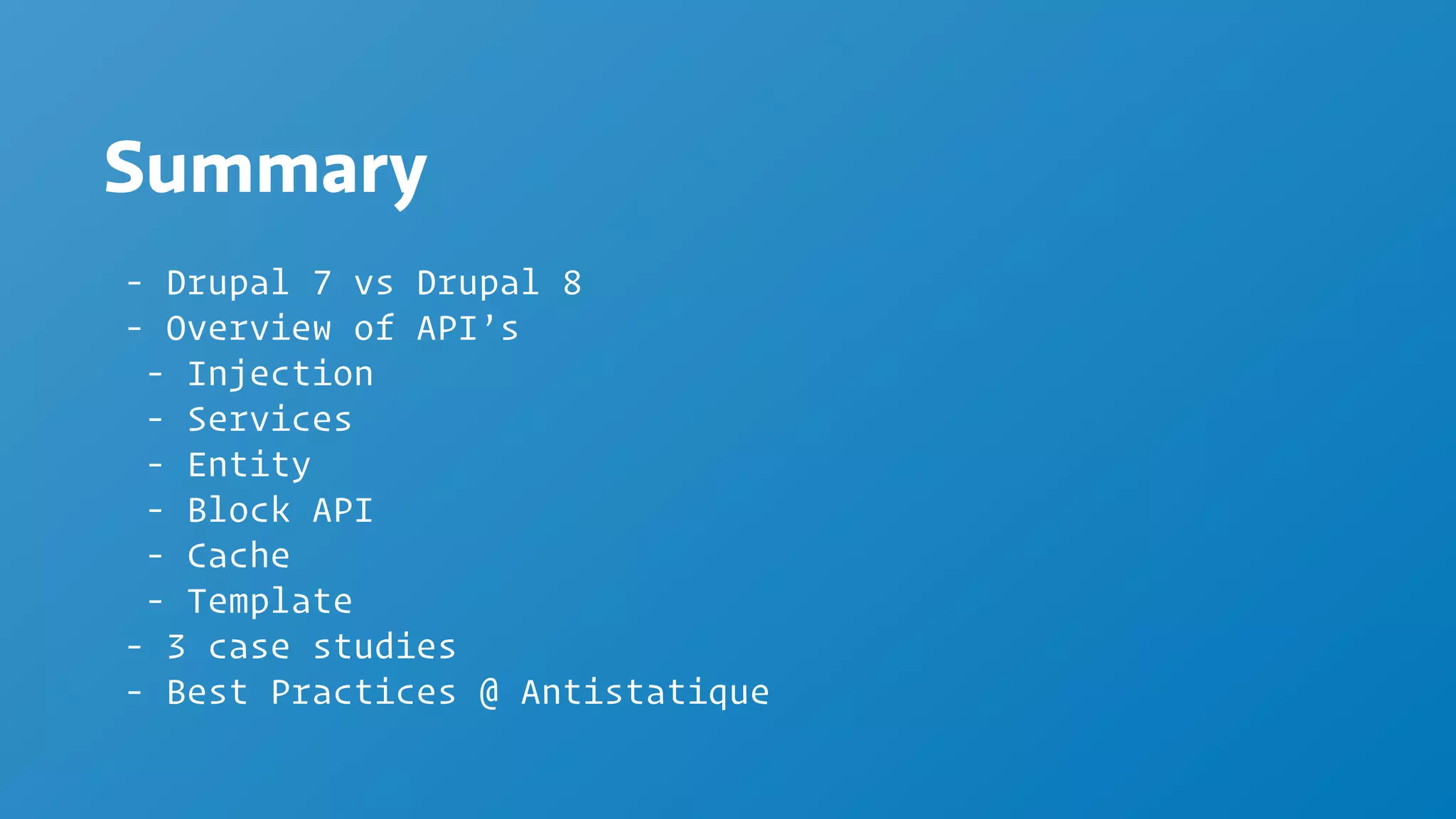 Summary
- Drupal 7 vs Drupal 8
- Overview of API’s
- Injection
- Services
- Entity
- Block API
- Cache
- Template
- 3 case studies
- Best Practices @ Antistatique
 