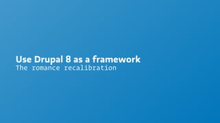 Use Drupal 8 as a framework
The romance recalibration
 