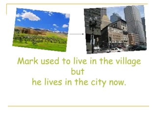 Mark used to live in the village
but
he lives in the city now.
 