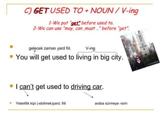 C) GETGET USED TO + NOUN / V-ing
1-We put “get”get” before used to.
2-We can use “may, can ,must ..” before “get”.
 gelecek zaman yard fiil. V-ing
 You will get used to living in big city.
 I can’t get used to driving car.
 Yeterlilik kipi (-ebilmek)yard. fiili araba sürmeye -isim
 
