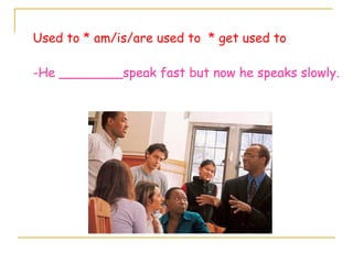Used to * am/is/are used to * get used to
-He ________speak fast but now he speaks slowly.
 