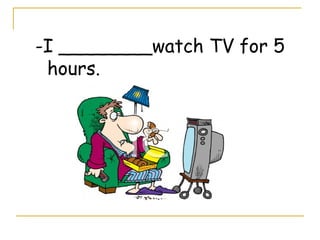 -I ________watch TV for 5
hours.
 