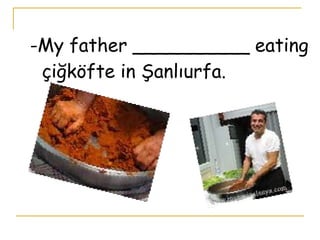 -My father __________ eating
çiğköfte in Şanlıurfa.
 