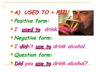  A) USED TO + FİİL
 Positive form:
 I used toused to drink alcohol.
 Negative form:
 I diddidn’t use touse to drink alcohol.
 Question form:
 DidDid you use touse to drink alcohol?
 