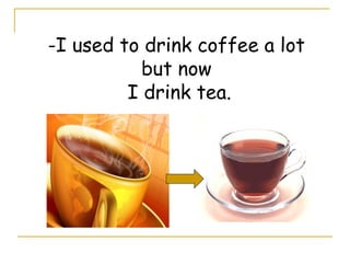 -I used to drink coffee a lot
but now
I drink tea.
 