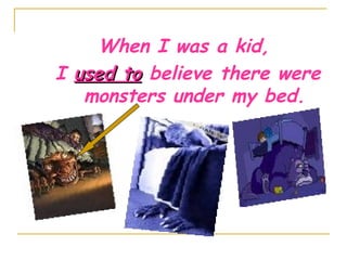 When I was a kid,
I used toused to believe there were
monsters under my bed.
 