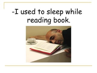 -I used to sleep while
reading book.
 