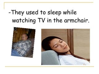 -They used to sleep while
watching TV in the armchair.
 