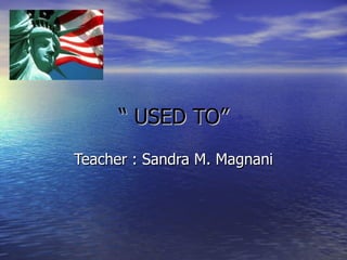 “  USED TO” Teacher : Sandra M. Magnani 