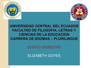 UNIVERSIDAD CENTRAL DEL ECUADOR FACULTAD DE FILOSOFIA, LETRAS Y CIENCIAS DE LA EDUCACION CARRERA DE IDIOMAS – PLURILINGUE QUINTO SEMESTRE ELIZABETH GOYES 