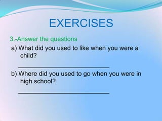 EXERCISES
3.-Answer the questions
a) What did you used to like when you were a
    child?
   __________________________
b) Where did you used to go when you were in
    high school?
   __________________________
 