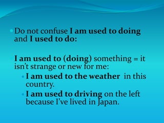  Do not confuse I am used to doing
 and I used to do:

 I am used to (doing) something = it
 isn’t strange or new for me:
    I am used to the weather in this
     country.
    I am used to driving on the left
     because I’ve lived in Japan.
 