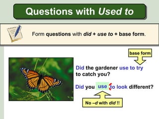 Questions with Used to

 Form questions with did + use to + base form.


                                          base form


                  Did the gardener use to try
                  to catch you?

                           use
                  Did you used to look different?

                      No –d with did !!
 