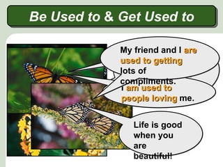 Be Used to & Get Used to

             MyAnd I quicklyare
                Today life isI got
                 friend and
             used to getting
               very different.
                 used to drinking
             lots of nectar of
                   the
             compliments.
                     beautiful
             I am used to
             people flowers.
                      loving me.


                Life is good
                when you
                are
                beautiful!
 