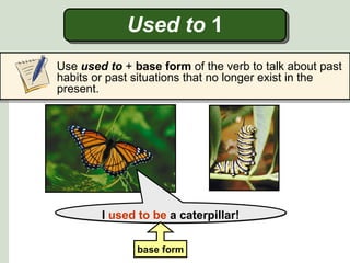 Used to 1
Use used to + base form of the verb to talk about past
habits or past situations that no longer exist in the
present.




        I used to be a caterpillar!

               base form
 