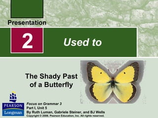 2                            Used to


The Shady Past
 of a Butterfly

Focus on Grammar 3
Part I, Unit 5
By Ruth Luman, Gabriele Steiner, and BJ Wells
Copyright © 2006. Pearson Education, Inc. All rights reserved.
 