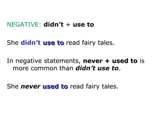 NEGATIVE: didn’t + use to

She didn’t use to read fairy tales.

In negative statements, never + used to is
  more common than didn’t use to.

She never used to read fairy tales.
 