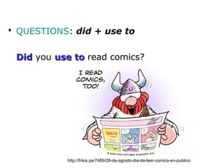  QUESTIONS: did + use to


 Did you use to read comics?




           http://frikis.pe/7489/28-de-agosto-dia-de-leer-comics-en-publico /
 