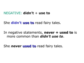 NEGATIVE: didn’t + use to

She didn’t use to read fairy tales.

In negative statements, never + used to is
  more common t...