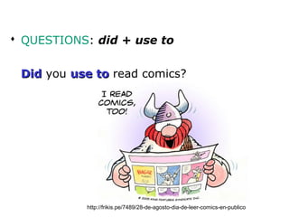  QUESTIONS: did + use to


 Did you use to read comics?




           http://frikis.pe/7489/28-de-agosto-dia-de-leer-com...