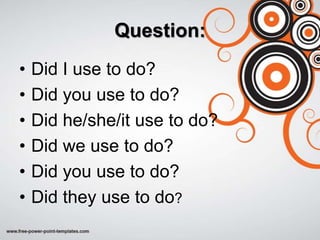 Question:
•   Did I use to do?
•   Did you use to do?
•   Did he/she/it use to do?
•   Did we use to do?
•   Did you use to do?
•   Did they use to do?
 