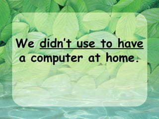 We didn’t use to have
a computer at home.
 