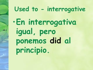 Used to - interrogative

•En interrogativa
 igual, pero
 ponemos did al
 principio.
 