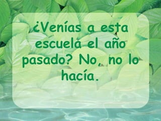 ¿Venías a esta
  escuela el año
pasado? No, no lo
      hacía.
 