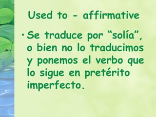 Used to - affirmative
• Se traduce por “solía”,
  o bien no lo traducimos
  y ponemos el verbo que
  lo sigue en pretérito
  imperfecto.
 