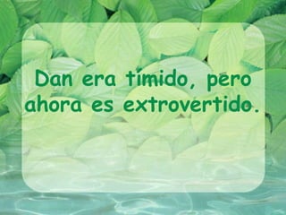 Dan era tímido, pero
ahora es extrovertido.
 