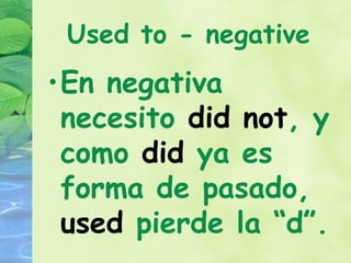 Used to - negative
•En negativa
 necesito did not, y
 como did ya es
 forma de pasado,
 used pierde la “d”.
 