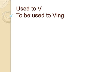 Used to V
To be used to Ving
 