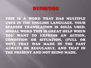 THIS IS A WORD THAT HAS MULTIPLE
USES IN THE ENGLISH LANGUAGE. YOUR
SPANISH TRANSLATION IS SOLÍA USED.
MODAL WORD THIS IS GREAT HELP WHEN
YOU WANT TO EXPRESS AN ACTION,
CONDITION OR SITUATION, (FULL OR
NOT) THAT WAS MADE IN THE PAST
ALWAYS OR REGULARLY, AND THAT IN
THE PRESENT AND NOT BEING MADE.
 