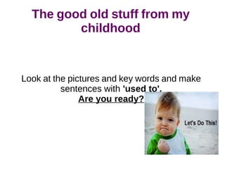 The good old stuff from my
childhood
Look at the pictures and key words and make
sentences with 'used to'.
Are you ready?
 