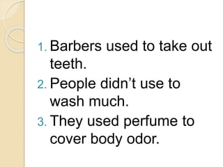 1. Barbers used to take out 
teeth. 
2. People didn’t use to 
wash much. 
3. They used perfume to 
cover body odor. 
 