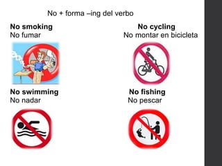 No + forma –ing del verbo
No smoking No cycling
No fumar No montar en bicicleta
No swimming No fishing
No nadar No pescar
 