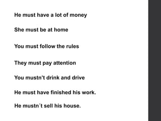 He must have a lot of money
She must be at home
You must follow the rules
They must pay attention
You mustn’t drink and drive
He must have finished his work.
He mustn´t sell his house.
 