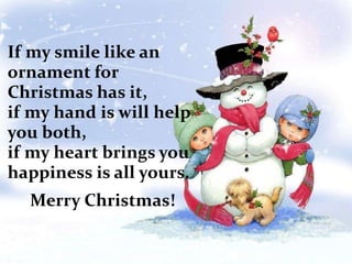 If my smile like an
ornament for
Christmas has it,
if my hand is will help
you both,
if my heart brings you
happiness is all yours.
Merry Christmas!
 
