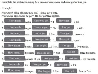 How much Have you got Have got
How much
How much
How much
How many
How many
How many
How many
How many
Has she got has got
Has he got
Have you got Have got
Has got
Has he got Has got
has gotHas she got
Have you got
Have you got
Have got
Have got
Has he got Has got
 