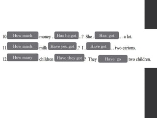 How much Has he got Has got
How much Have you got Have got
How many Have they got Have go
 