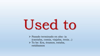 Used to
 Pasado terminado en aba- ía
(cantaba, comía, viajaba, tenía…)
 To be: Era, éramos, estaba,
estábamos
 