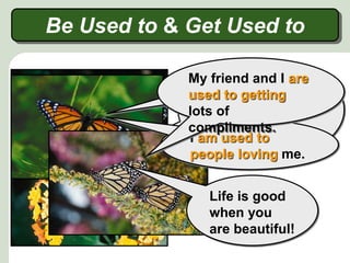 And I quickly got
used to drinking
the nectar of
beautiful
flowers.
Be Used to & Get Used to
Life is good
when you
are beautiful!
Today life is
very different.
I am used to
people loving me.
My friend and I are
used to getting
lots of
compliments.
 