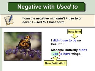 Negative with Used to
Form the negative with didn’t + use to or
never + used to + base form.
Madame Butterfly didn’t
used to have wings.
I didn’t use to be so
beautiful!
use
base form
No –d with did !!
 
