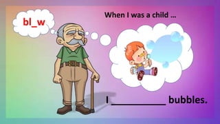 When I was a child …
I __________ bubbles.
bl_w
 