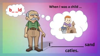 When I was a child …
I _____________ sand
catles.
b_ _ld
 