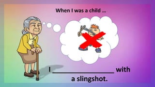 When I was a child …
I ________________ with
a slingshot.
 