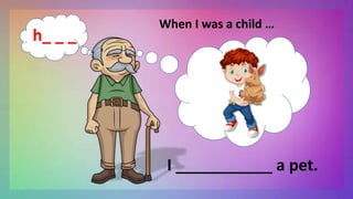 I ___________ a pet.
h_ _ _
When I was a child …
 
