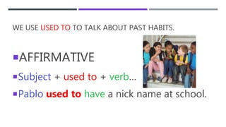 WE USE USED TO TO TALK ABOUT PAST HABITS.
AFFIRMATIVE
Subject + used to + verb…
Pablo used to have a nick name at school.
 