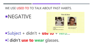 WE USE USED TO TO TALK ABOUT PAST HABITS.
NEGATIVE
Subject + didn’t + use to + verb…
I didn’t use to wear glasses.
 
