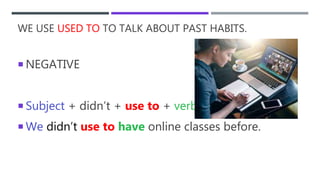 WE USE USED TO TO TALK ABOUT PAST HABITS.
 NEGATIVE
 Subject + didn’t + use to + verb…
 We didn’t use to have online classes before.
 